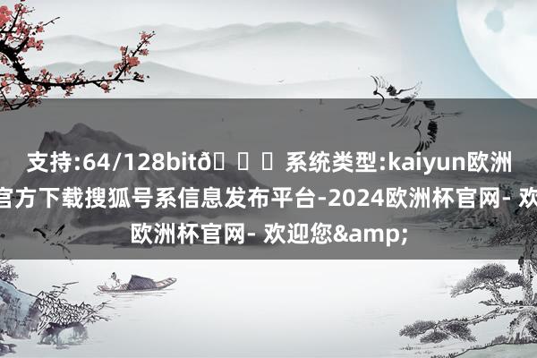 支持:64/128bit🍏系统类型:kaiyun欧洲杯appApp官方下载搜狐号系信息发布平台-2024欧洲杯官网- 欢迎您&