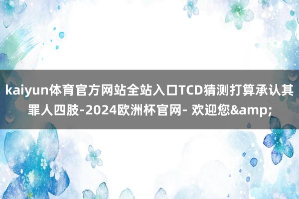 kaiyun体育官方网站全站入口TCD猜测打算承认其罪人四肢-2024欧洲杯官网- 欢迎您&