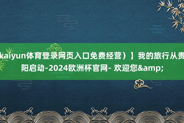 kaiyun体育登录网页入口免费经营）】我的旅行从贵阳启动-2024欧洲杯官网- 欢迎您&