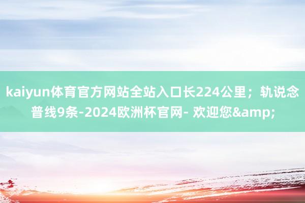 kaiyun体育官方网站全站入口长224公里；轨说念普线9条-2024欧洲杯官网- 欢迎您&