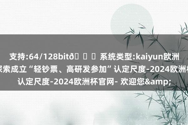 支持:64/128bit🍏系统类型:kaiyun欧洲杯appApp官方下载探索成立“轻钞票、高研发参加”认定尺度-2024欧洲杯官网- 欢迎您&