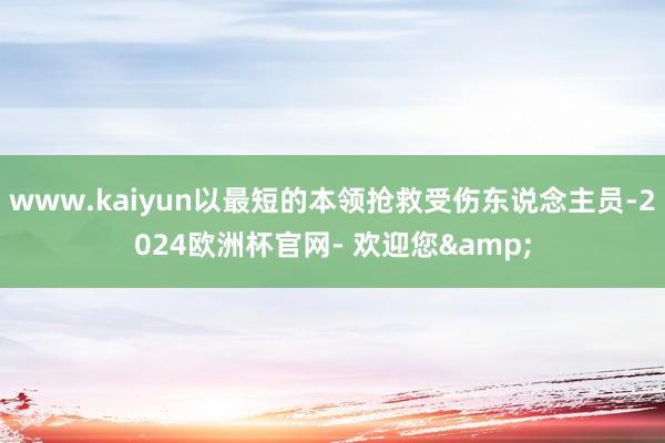 www.kaiyun以最短的本领抢救受伤东说念主员-2024欧洲杯官网- 欢迎您&