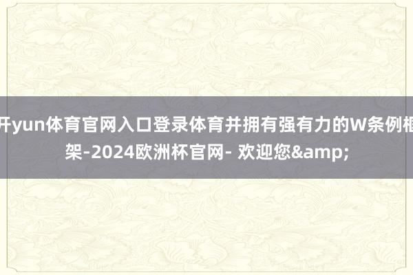 开yun体育官网入口登录体育并拥有强有力的W条例框架-2024欧洲杯官网- 欢迎您&