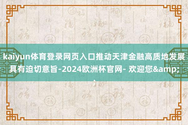 kaiyun体育登录网页入口推动天津金融高质地发展具有迫切意旨-2024欧洲杯官网- 欢迎您&