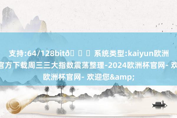 支持:64/128bit🍏系统类型:kaiyun欧洲杯appApp官方下载周三三大指数震荡整理-2024欧洲杯官网- 欢迎您&