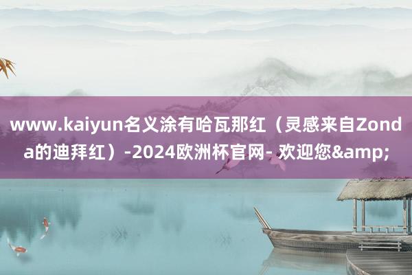 www.kaiyun名义涂有哈瓦那红（灵感来自Zonda的迪拜红）-2024欧洲杯官网- 欢迎您&