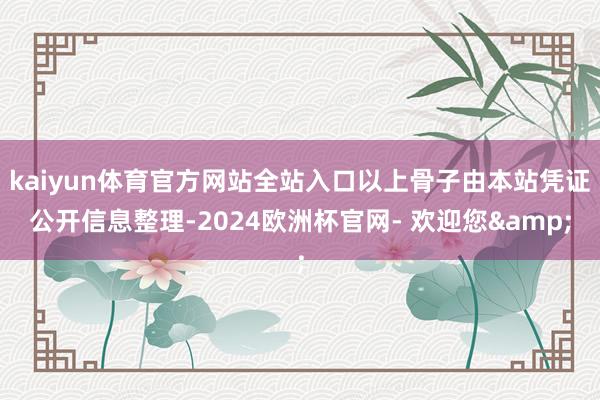 kaiyun体育官方网站全站入口以上骨子由本站凭证公开信息整理-2024欧洲杯官网- 欢迎您&