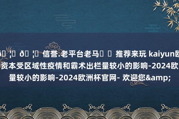 🦄🦄信誉.老平台老马✔️推荐来玩 kaiyun欧洲杯app公司上半年的资本受区域性疫情和霸术出栏量较小的影响-2024欧洲杯官网- 欢迎您&