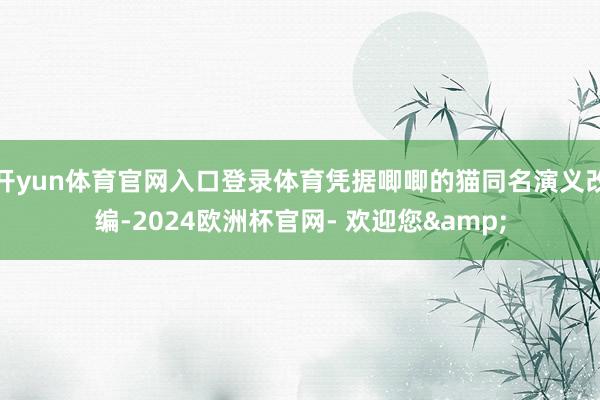 开yun体育官网入口登录体育凭据唧唧的猫同名演义改编-2024欧洲杯官网- 欢迎您&