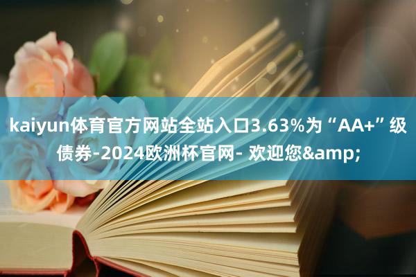 kaiyun体育官方网站全站入口3.63%为“AA+”级债券-2024欧洲杯官网- 欢迎您&