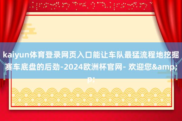 kaiyun体育登录网页入口能让车队最猛流程地挖掘赛车底盘的后劲-2024欧洲杯官网- 欢迎您&