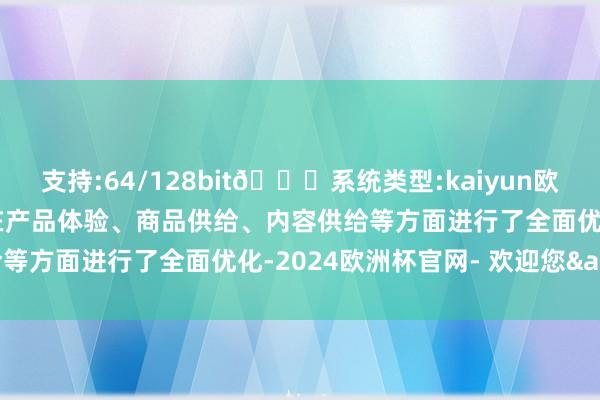 支持:64/128bit🍏系统类型:kaiyun欧洲杯appApp官方下载在产品体验、商品供给、内容供给等方面进行了全面优化-2024欧洲杯官网- 欢迎您&