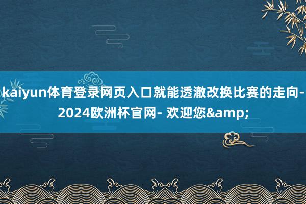 kaiyun体育登录网页入口就能透澈改换比赛的走向-2024欧洲杯官网- 欢迎您&