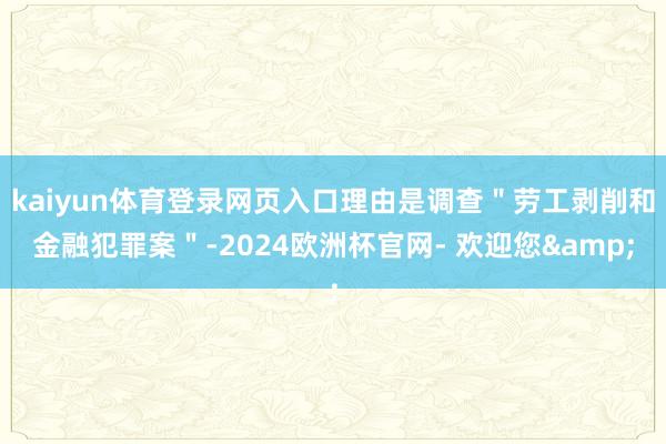 kaiyun体育登录网页入口理由是调查＂劳工剥削和金融犯罪案＂-2024欧洲杯官网- 欢迎您&