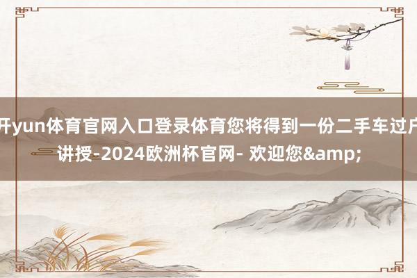 开yun体育官网入口登录体育您将得到一份二手车过户讲授-2024欧洲杯官网- 欢迎您&