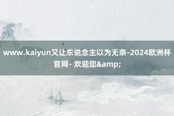 www.kaiyun又让东说念主以为无奈-2024欧洲杯官网- 欢迎您&