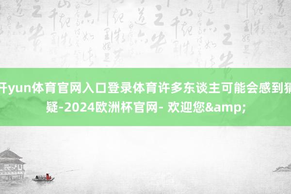 开yun体育官网入口登录体育许多东谈主可能会感到猜疑-2024欧洲杯官网- 欢迎您&