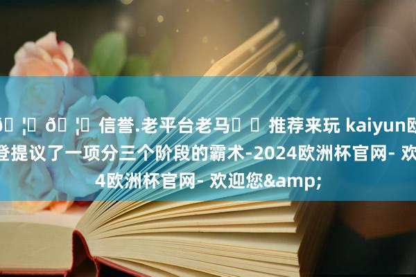 🦄🦄信誉.老平台老马✔️推荐来玩 kaiyun欧洲杯app拜登提议了一项分三个阶段的霸术-2024欧洲杯官网- 欢迎您&