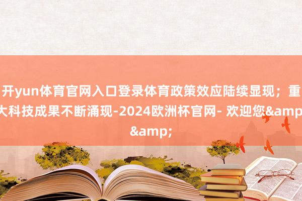 开yun体育官网入口登录体育政策效应陆续显现；重大科技成果不断涌现-2024欧洲杯官网- 欢迎您&