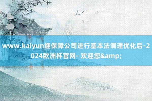 www.kaiyun继保障公司进行基本法调理优化后-2024欧洲杯官网- 欢迎您&