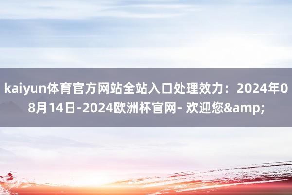 kaiyun体育官方网站全站入口处理效力：2024年08月14日-2024欧洲杯官网- 欢迎您&