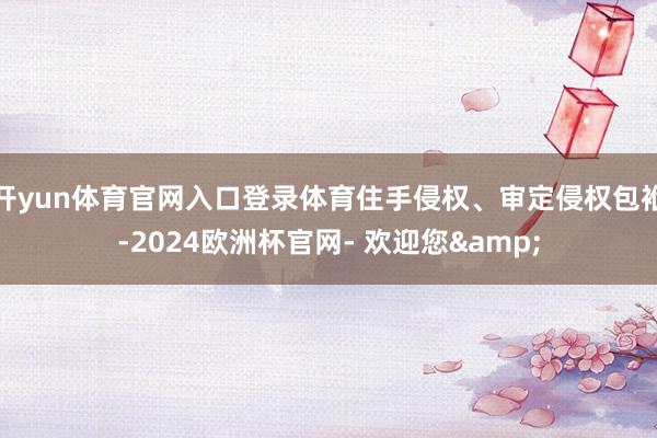 开yun体育官网入口登录体育住手侵权、审定侵权包袱-2024欧洲杯官网- 欢迎您&