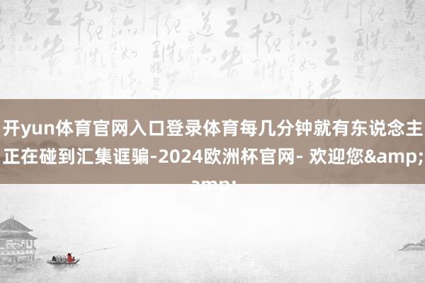 开yun体育官网入口登录体育每几分钟就有东说念主正在碰到汇集诓骗-2024欧洲杯官网- 欢迎您&