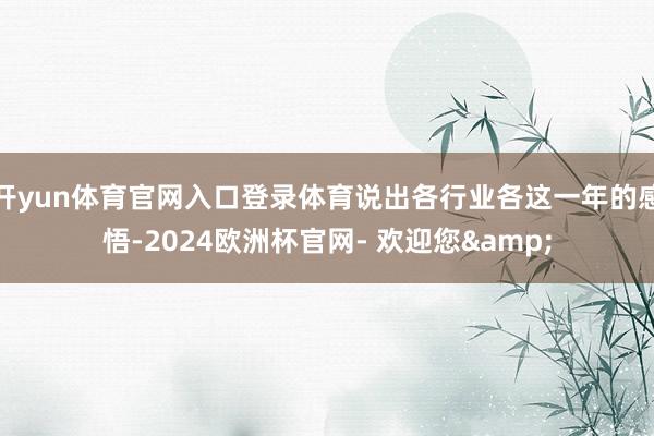 开yun体育官网入口登录体育说出各行业各这一年的感悟-2024欧洲杯官网- 欢迎您&