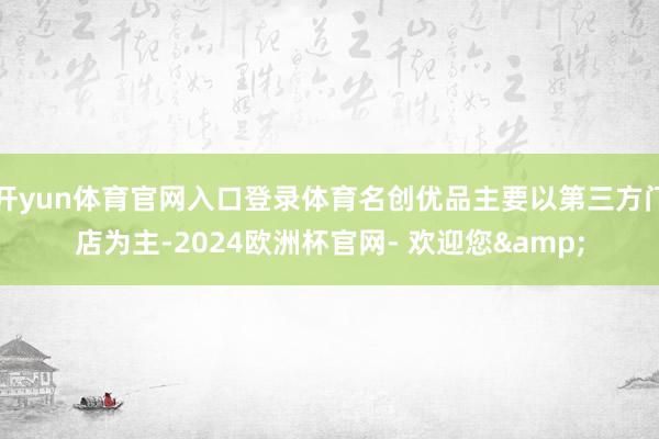 开yun体育官网入口登录体育名创优品主要以第三方门店为主-2024欧洲杯官网- 欢迎您&