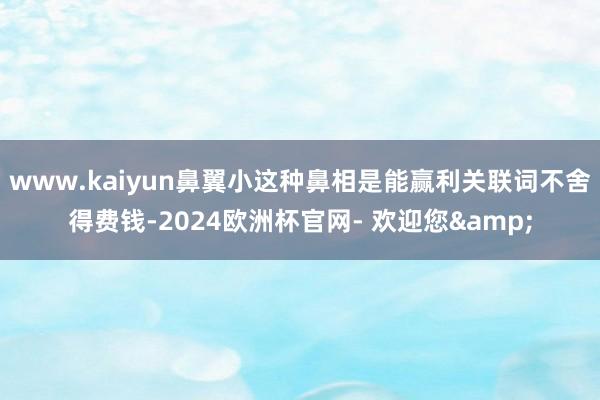 www.kaiyun鼻翼小这种鼻相是能赢利关联词不舍得费钱-2024欧洲杯官网- 欢迎您&