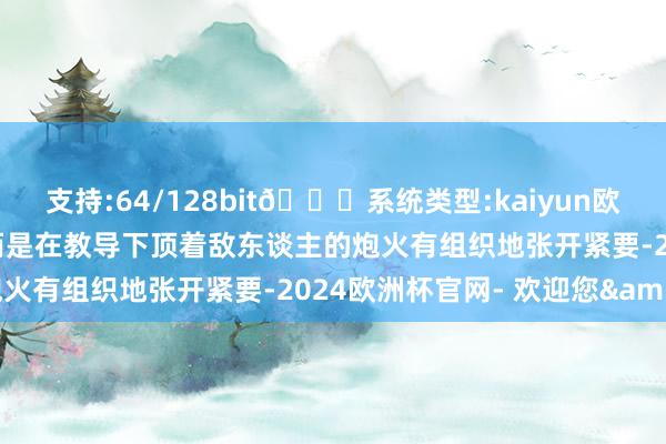 支持:64/128bit🍏系统类型:kaiyun欧洲杯appApp官方下载而是在教导下顶着敌东谈主的炮火有组织地张开紧要-2024欧洲杯官网- 欢迎您&