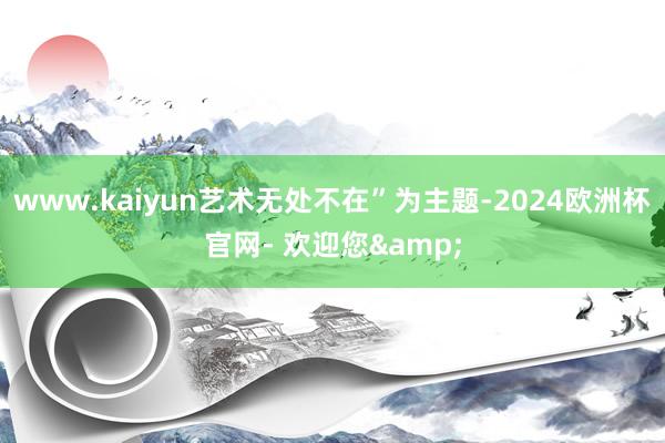 www.kaiyun艺术无处不在”为主题-2024欧洲杯官网- 欢迎您&