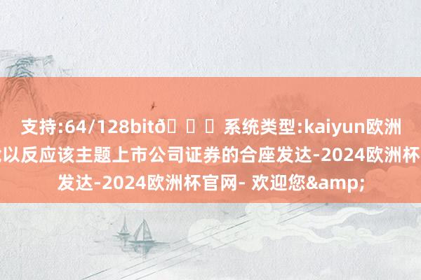 支持:64/128bit🍏系统类型:kaiyun欧洲杯appApp官方下载以反应该主题上市公司证券的合座发达-2024欧洲杯官网- 欢迎您&