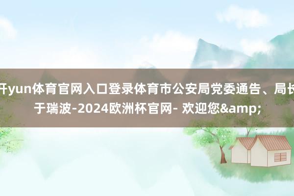 开yun体育官网入口登录体育市公安局党委通告、局长于瑞波-2024欧洲杯官网- 欢迎您&