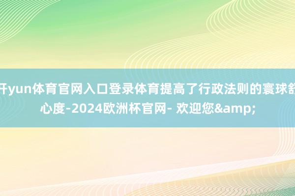 开yun体育官网入口登录体育提高了行政法则的寰球舒心度-2024欧洲杯官网- 欢迎您&