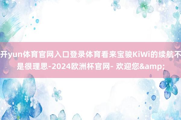 开yun体育官网入口登录体育看来宝骏KiWi的续航不是很理思-2024欧洲杯官网- 欢迎您&