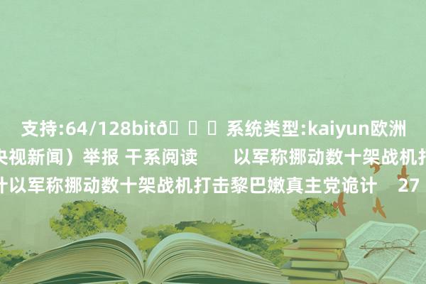 支持:64/128bit🍏系统类型:kaiyun欧洲杯appApp官方下载（央视新闻）举报 干系阅读       以军称挪动数十架战机打击黎巴嫩真主党诡计以军称挪动数十架战机打击黎巴嫩真主党诡计    27  昨天 17:53  以军将针对黎真主党的空袭手脚定名为“朔方之箭”以军将针对黎真主党的空袭手脚定名为“朔方之箭”    19  09-24 07:27  以军称将潜入打击黎巴嫩本地以军称将潜