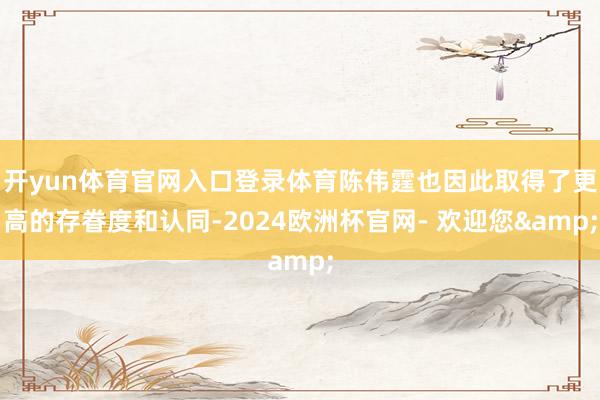 开yun体育官网入口登录体育陈伟霆也因此取得了更高的存眷度和认同-2024欧洲杯官网- 欢迎您&