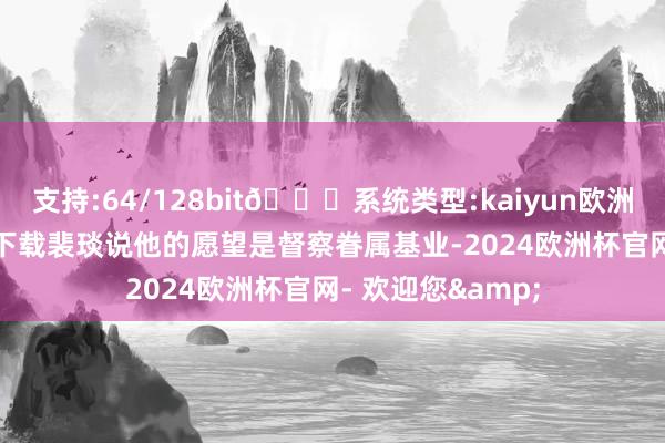 支持:64/128bit🍏系统类型:kaiyun欧洲杯appApp官方下载裴琰说他的愿望是督察眷属基业-2024欧洲杯官网- 欢迎您&