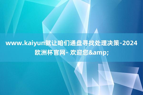 www.kaiyun就让咱们通盘寻找处理决策-2024欧洲杯官网- 欢迎您&