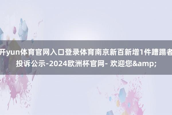 开yun体育官网入口登录体育南京新百新增1件蹧蹋者投诉公示-2024欧洲杯官网- 欢迎您&