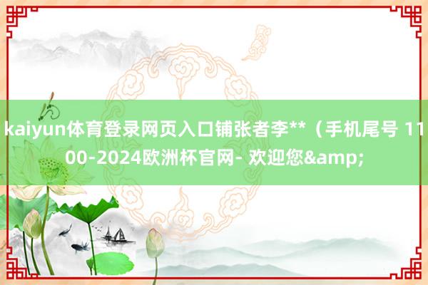 kaiyun体育登录网页入口铺张者李**（手机尾号 1100-2024欧洲杯官网- 欢迎您&