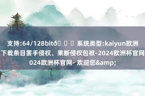 支持:64/128bit🍏系统类型:kaiyun欧洲杯appApp官方下载条目罢手侵权、果断侵权包袱-2024欧洲杯官网- 欢迎您&