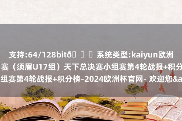 支持:64/128bit🍏系统类型:kaiyun欧洲杯appApp官方下载中青赛（须眉U17组）天下总决赛小组赛第4轮战报+积分榜-2024欧洲杯官网- 欢迎您&