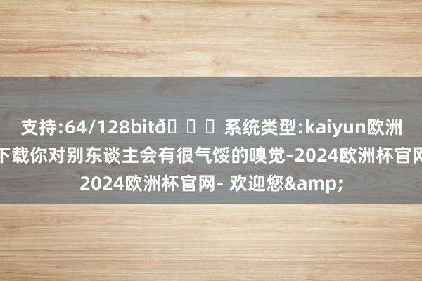 支持:64/128bit🍏系统类型:kaiyun欧洲杯appApp官方下载你对别东谈主会有很气馁的嗅觉-2024欧洲杯官网- 欢迎您&