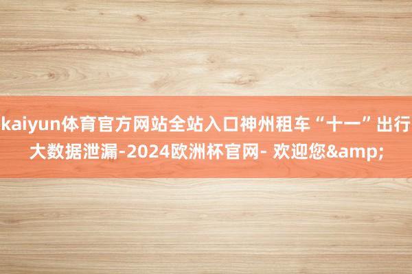 kaiyun体育官方网站全站入口神州租车“十一”出行大数据泄漏-2024欧洲杯官网- 欢迎您&