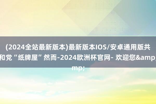 (2024全站最新版本)最新版本IOS/安卓通用版共和党“纸牌屋”然而-2024欧洲杯官网- 欢迎您&