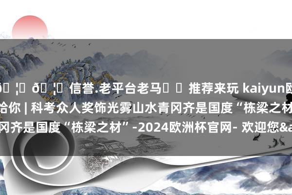 🦄🦄信誉.老平台老马✔️推荐来玩 kaiyun欧洲杯app我把红叶寄给你 | 科考众人奖饰光雾山水青冈齐是国度“栋梁之材”-2024欧洲杯官网- 欢迎您&