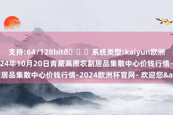 支持:64/128bit🍏系统类型:kaiyun欧洲杯appApp官方下载2024年10月20日青藏高原农副居品集散中心价钱行情-2024欧洲杯官网- 欢迎您&