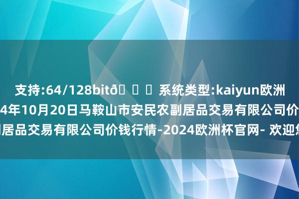 支持:64/128bit🍏系统类型:kaiyun欧洲杯appApp官方下载2024年10月20日马鞍山市安民农副居品交易有限公司价钱行情-2024欧洲杯官网- 欢迎您&